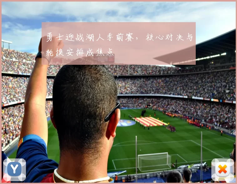 勇士迎战湖人季前赛，核心对决与轮换安排成焦点