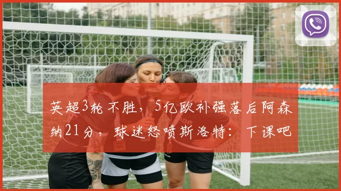 英超3轮不胜，5亿欧补强落后阿森纳21分，球迷怒喷斯洛特：下课吧