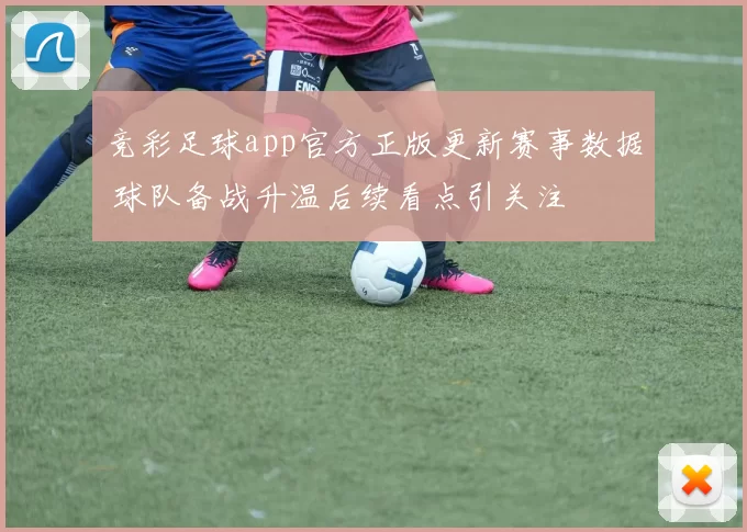 竞彩足球app官方正版更新赛事数据 球队备战升温后续看点引关注