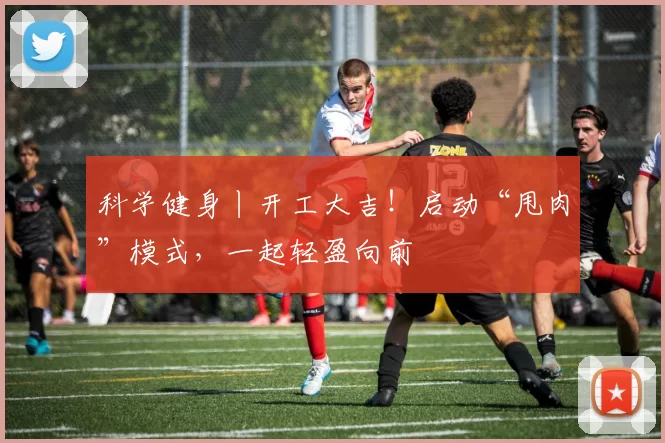 科学健身丨开工大吉!启动“甩肉”模式,一起轻盈向前