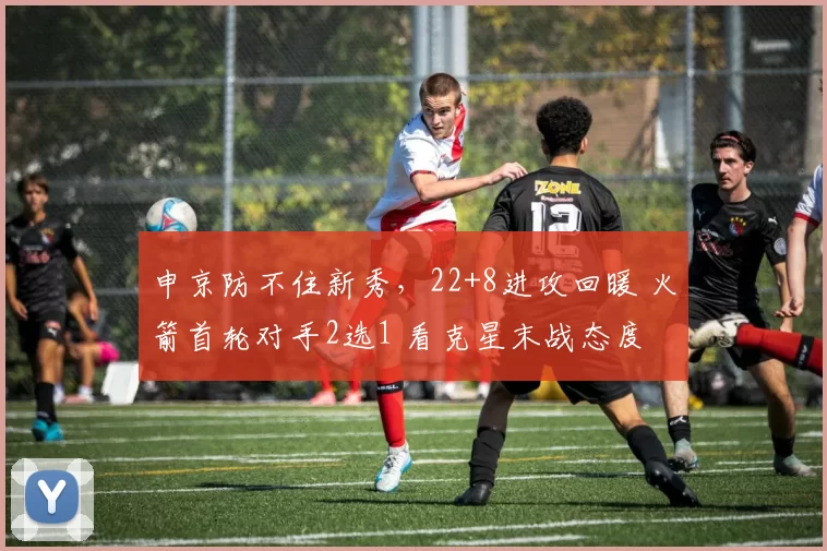 申京防不住新秀，22+8进攻回暖 火箭首轮对手2选1 看克星末战态度