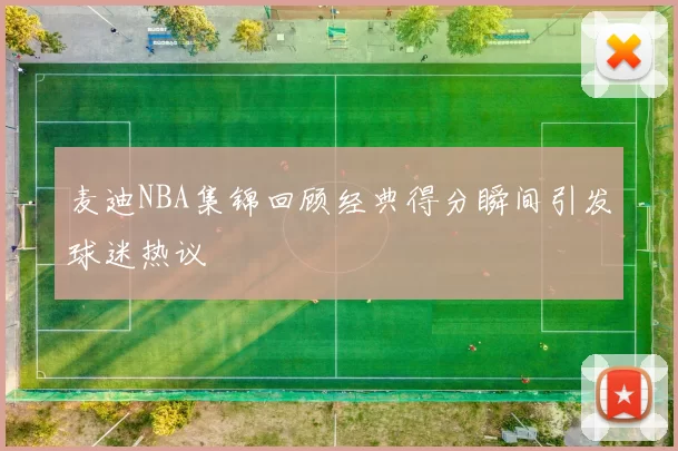 麦迪NBA集锦回顾经典得分瞬间引发球迷热议