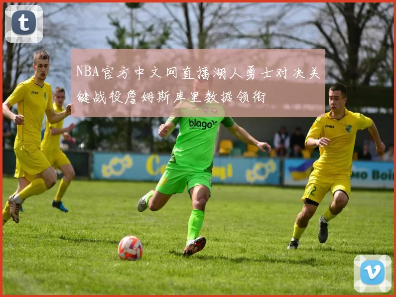 NBA官方中文网直播湖人勇士对决关键战役詹姆斯库里数据领衔