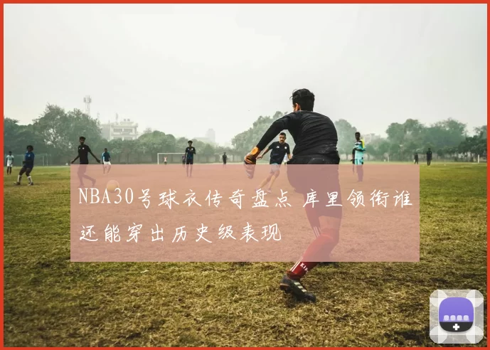 NBA30号球衣传奇盘点 库里领衔谁还能穿出历史级表现