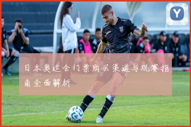 日本奥运会门票购买渠道与观赛指南全面解析