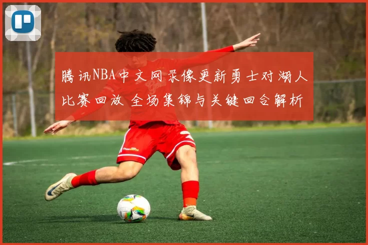 腾讯NBA中文网录像更新勇士对湖人比赛回放 全场集锦与关键回合解析