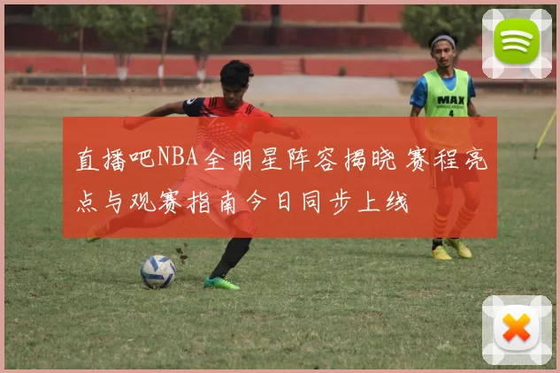 直播吧NBA全明星阵容揭晓 赛程亮点与观赛指南今日同步上线