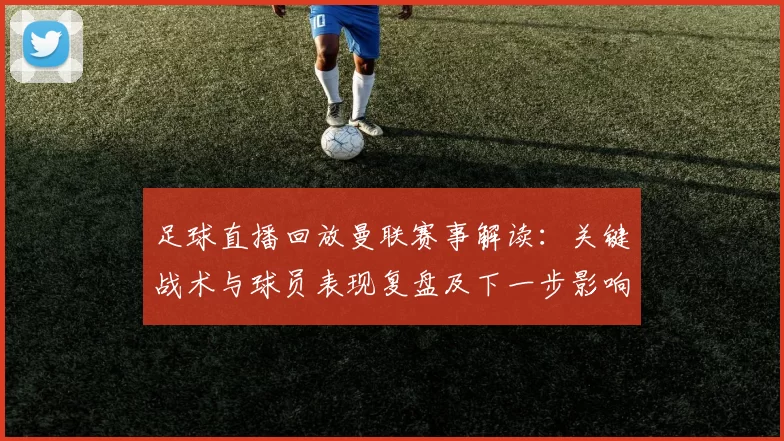 足球直播回放曼联赛事解读：关键战术与球员表现复盘及下一步影响