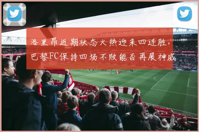 洛里昂近期状态火热迎来四连胜，巴黎FC保持四场不败能否再展神威？_主场_本赛季_对阵