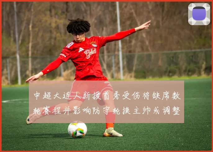 中超大连人新援首秀受伤将缺席数轮赛程并影响防守轮换主帅或调整战术