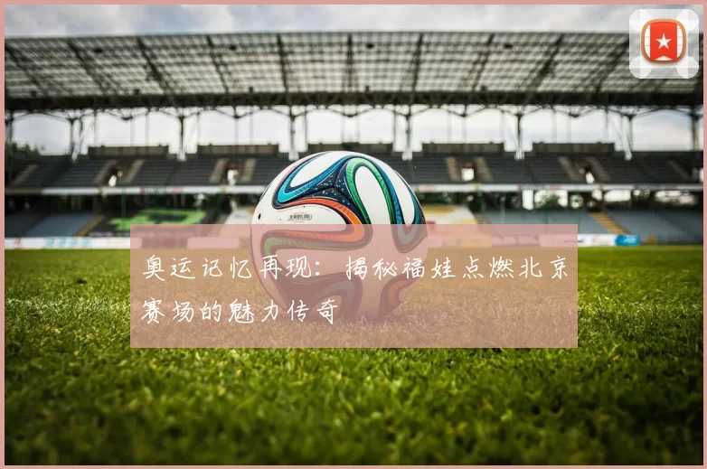 奥运记忆再现:揭秘福娃点燃北京赛场的魅力传奇