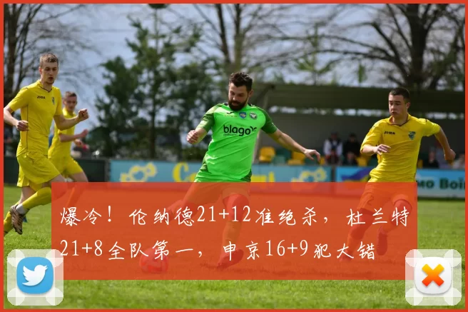 爆冷!伦纳德21+12准绝杀,杜兰特21+8全队第一,申京16+9犯大错