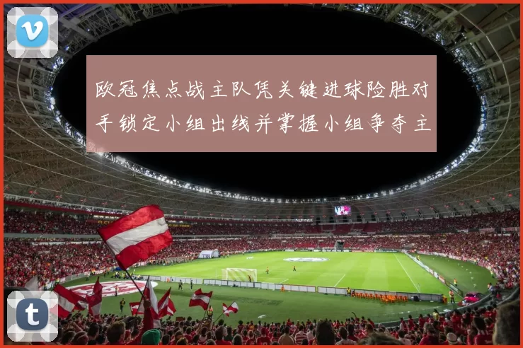 欧冠焦点战主队凭关键进球险胜对手锁定小组出线并掌握小组争夺主动权