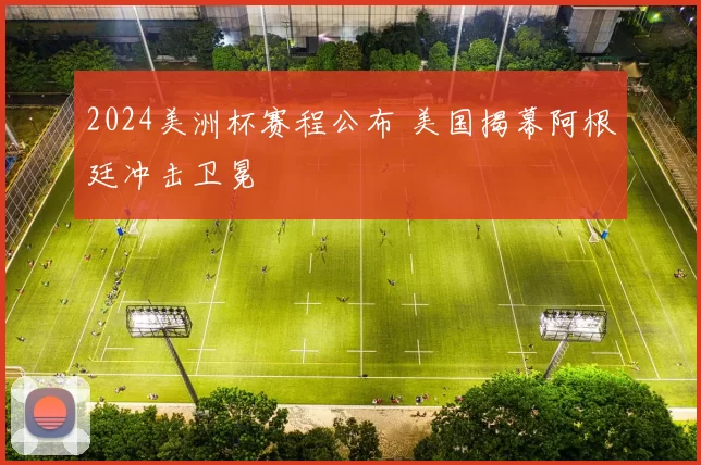 2024美洲杯赛程公布 美国揭幕阿根廷冲击卫冕