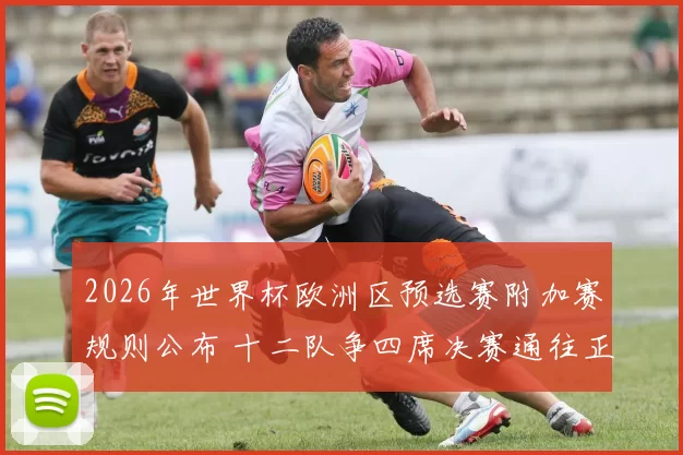 2026年世界杯欧洲区预选赛附加赛规则公布 十二队争四席决赛通往正赛