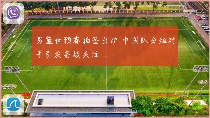 男篮世预赛抽签出炉 中国队分组对手引发备战关注