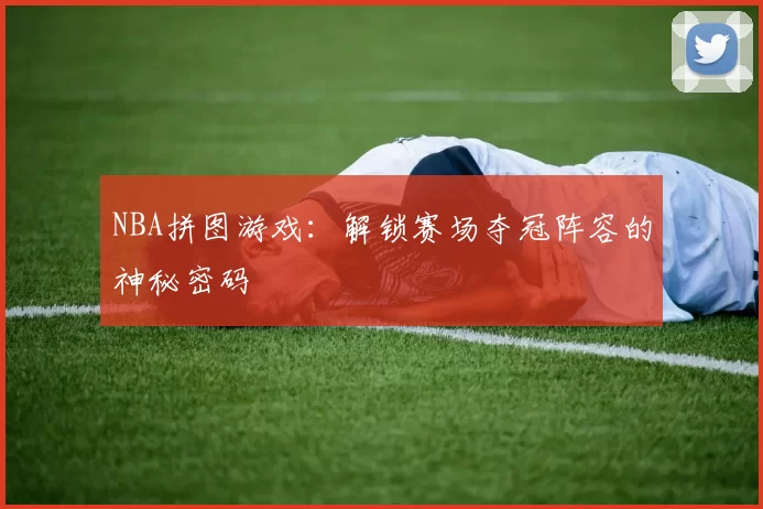 NBA拼图游戏：解锁赛场夺冠阵容的神秘密码