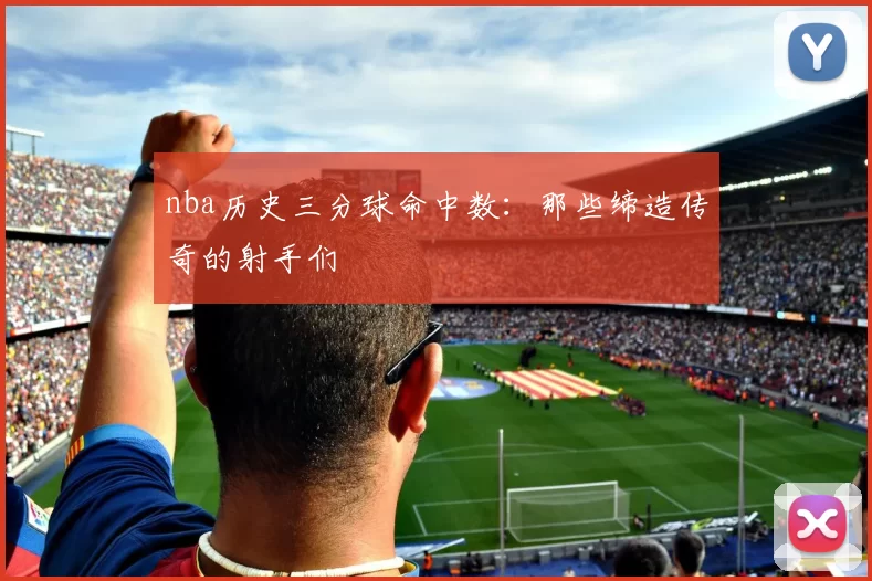 nba历史三分球命中数:那些缔造传奇的射手们