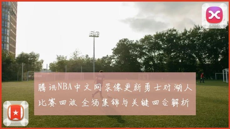 腾讯NBA中文网录像更新勇士对湖人比赛回放 全场集锦与关键回合解析