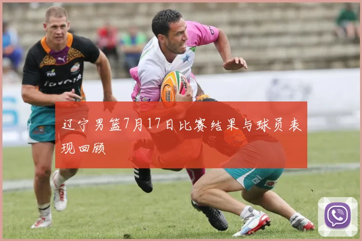 辽宁男篮7月17日比赛结果与球员表现回顾