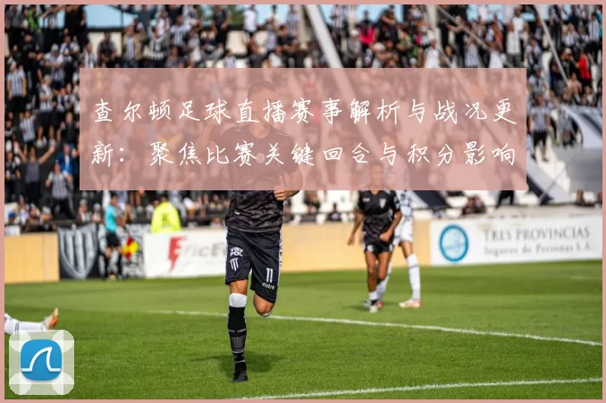 查尔顿足球直播赛事解析与战况更新：聚焦比赛关键回合与积分影响