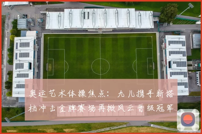 奥运艺术体操焦点:九儿携手新搭档冲击金牌赛场再掀风云晋级冠军