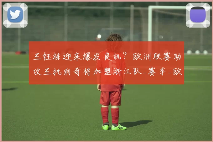 王钰栋迎来爆发良机？欧洲联赛助攻王托利奇将加盟浙江队_赛季_欧冠_欧洲足联欧洲联赛