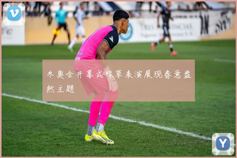 冬奥会开幕式绿草表演展现春意盎然主题