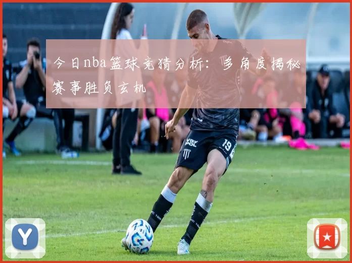 今日nba篮球竞猜分析：多角度揭秘赛事胜负玄机